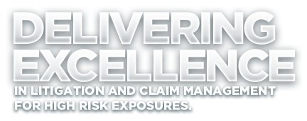 Delivering excellence in litigation and claim management for high risk exposures